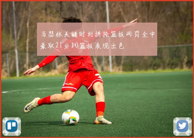 马瑟林关键时刻拼抢篮板两罚全中豪取21分10篮板表现出色