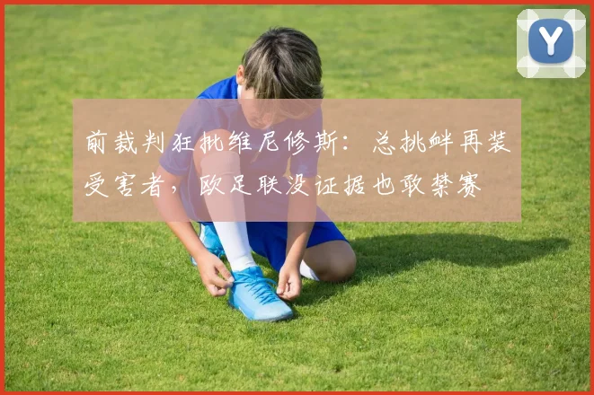 前裁判狂批维尼修斯：总挑衅再装受害者，欧足联没证据也敢禁赛