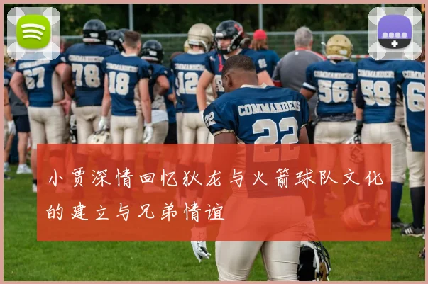 小贾深情回忆狄龙与火箭球队文化的建立与兄弟情谊