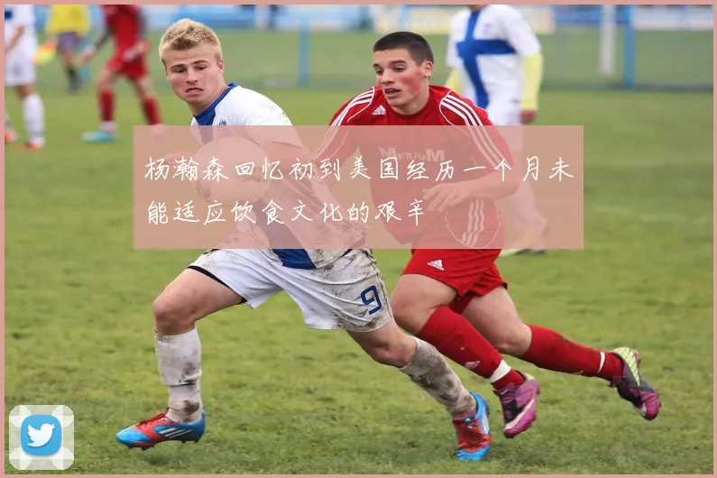 杨瀚森回忆初到美国经历一个月未能适应饮食文化的艰辛