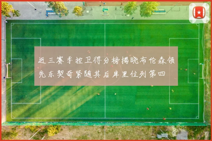 近三赛季控卫得分榜揭晓布伦森领先东契奇紧随其后库里位列第四