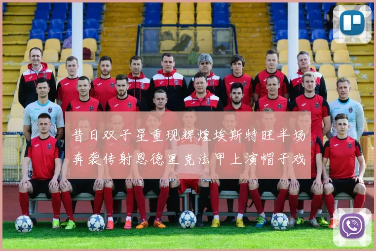 昔日双子星重现辉煌埃斯特旺半场奔袭传射恩德里克法甲上演帽子戏法