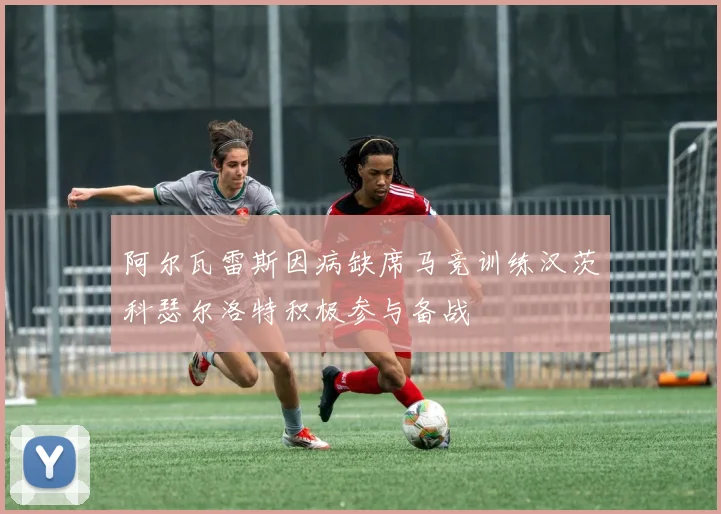 阿尔瓦雷斯因病缺席马竞训练汉茨科瑟尔洛特积极参与备战