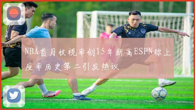 NBA首月收视率创15年新高ESPN称上座率历史第二引发热议