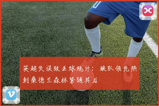 英超失误致丢球统计：狼队领先热刺桑德兰森林紧随其后
