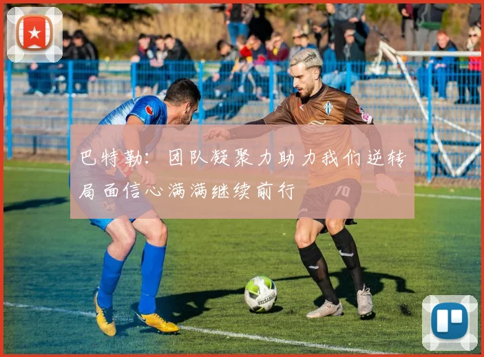 巴特勒：团队凝聚力助力我们逆转局面信心满满继续前行
