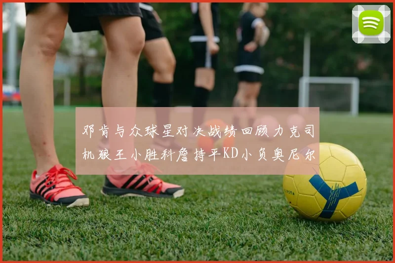邓肯与众球星对决战绩回顾力克司机狼王小胜科詹持平KD小负奥尼尔