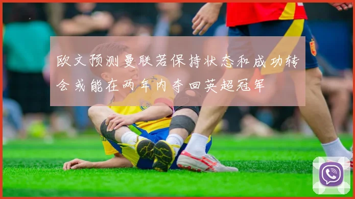 欧文预测曼联若保持状态和成功转会或能在两年内夺回英超冠军