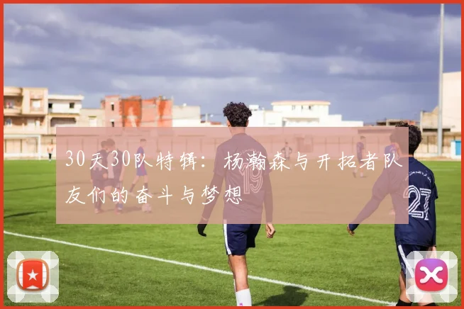 30天30队特辑：杨瀚森与开拓者队友们的奋斗与梦想