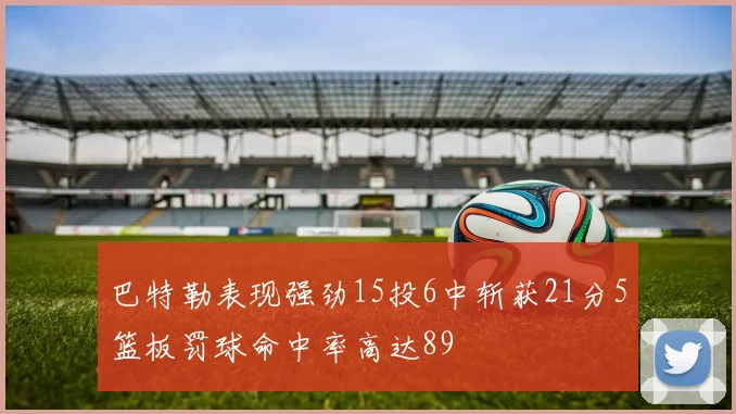 巴特勒表现强劲15投6中斩获21分5篮板罚球命中率高达89