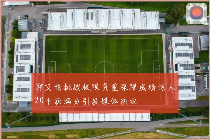 郭艾伦挑战极限负重深蹲成绩惊人20个获满分引发媒体热议