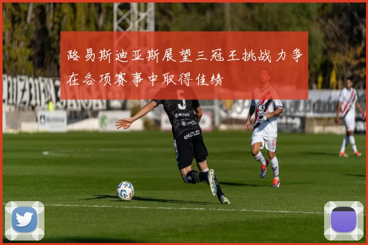 路易斯迪亚斯展望三冠王挑战力争在各项赛事中取得佳绩