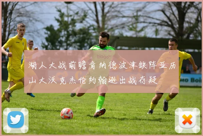 湖人大战前瞻肯纳德波津缺阵亚历山大沃克杰伦约翰逊出战存疑