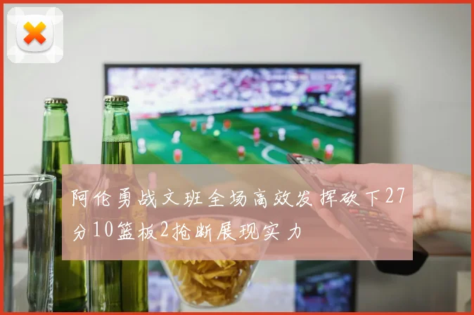 阿伦勇战文班全场高效发挥砍下27分10篮板2抢断展现实力
