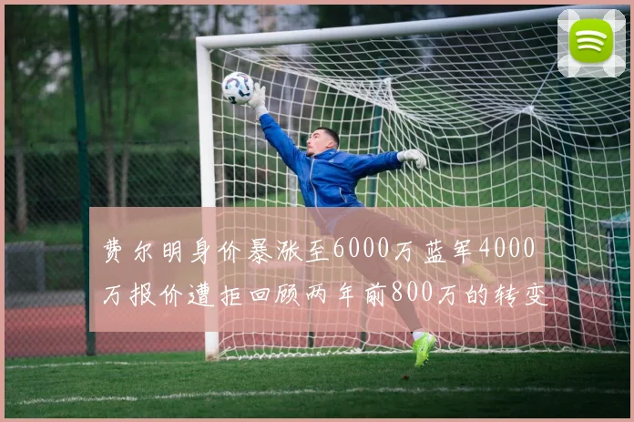 费尔明身价暴涨至6000万蓝军4000万报价遭拒回顾两年前800万的转变