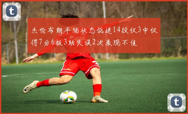 杰伦布朗半场状态低迷14投仅3中仅得7分6板3助失误2次表现不佳