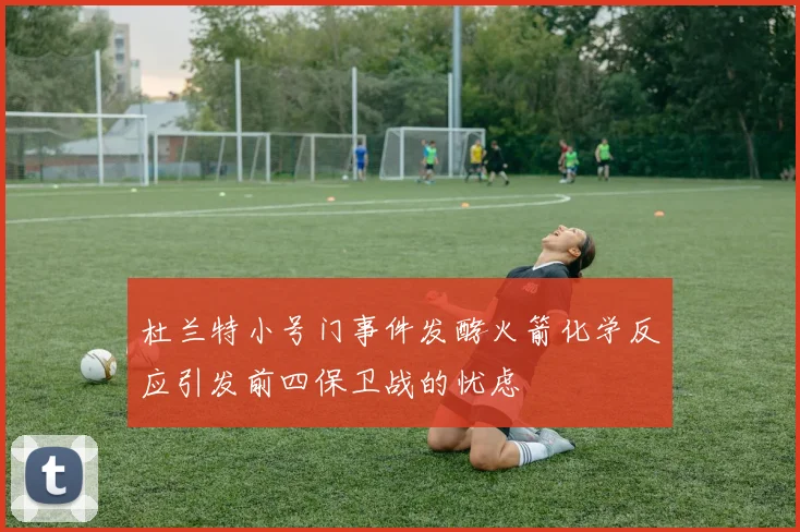 杜兰特小号门事件发酵火箭化学反应引发前四保卫战的忧虑
