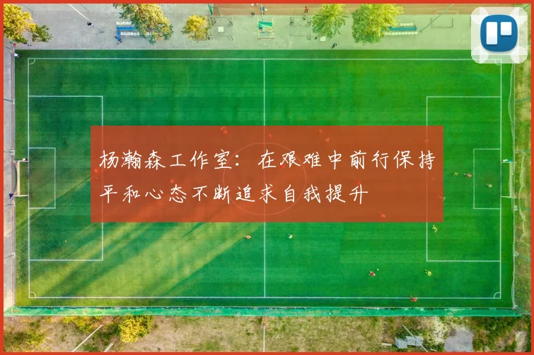 杨瀚森工作室：在艰难中前行保持平和心态不断追求自我提升
