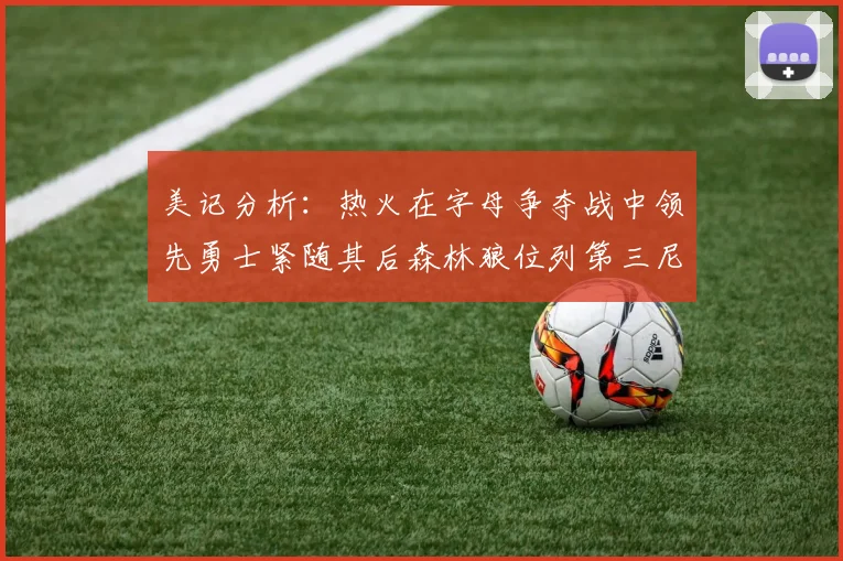 美记分析：热火在字母争夺战中领先勇士紧随其后森林狼位列第三尼克斯处于最后位置