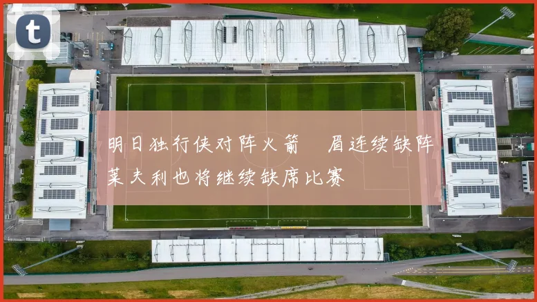 明日独行侠对阵火箭濃眉连续缺阵莱夫利也将继续缺席比赛