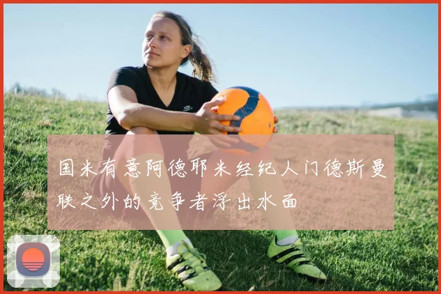 国米有意阿德耶米经纪人门德斯曼联之外的竞争者浮出水面
