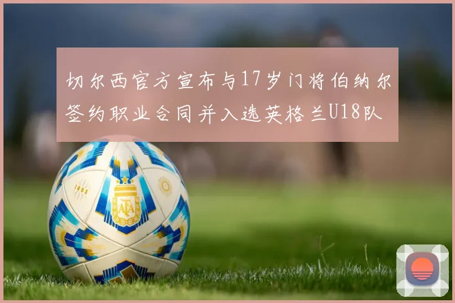 切尔西官方宣布与17岁门将伯纳尔签约职业合同并入选英格兰U18队