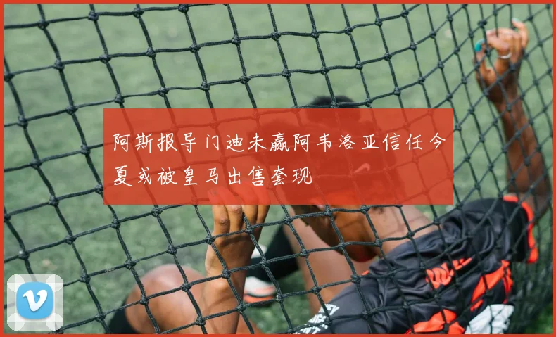 阿斯报导门迪未赢阿韦洛亚信任今夏或被皇马出售套现
