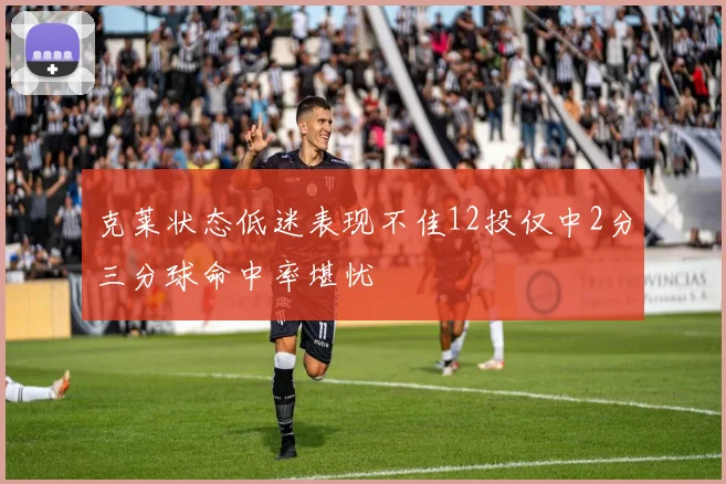 克莱状态低迷表现不佳12投仅中2分三分球命中率堪忧