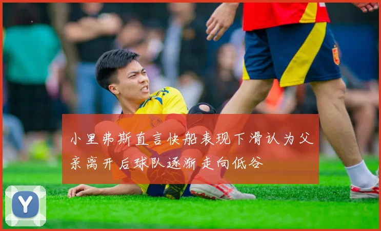 小里弗斯直言快船表现下滑认为父亲离开后球队逐渐走向低谷