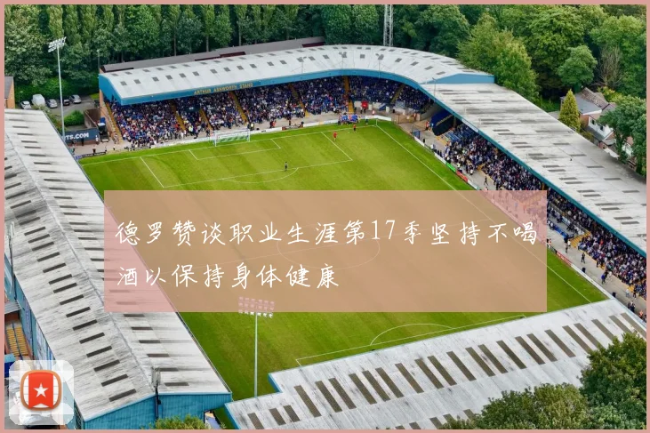 德罗赞谈职业生涯第17季坚持不喝酒以保持身体健康