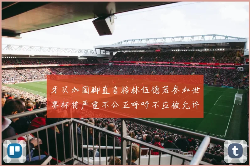 牙买加国脚直言格林伍德若参加世界杯将严重不公正呼吁不应被允许