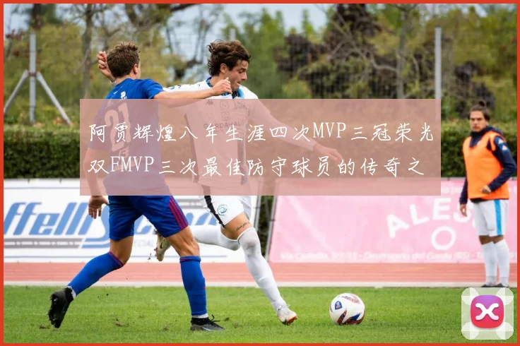 阿贾辉煌八年生涯四次MVP三冠荣光双FMVP三次最佳防守球员的传奇之路