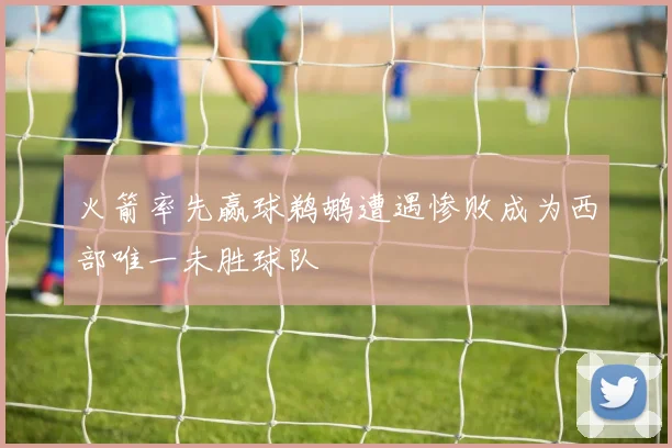 火箭率先赢球鹈鹕遭遇惨败成为西部唯一未胜球队