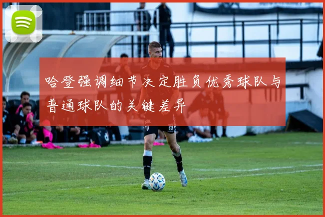 哈登强调细节决定胜负优秀球队与普通球队的关键差异