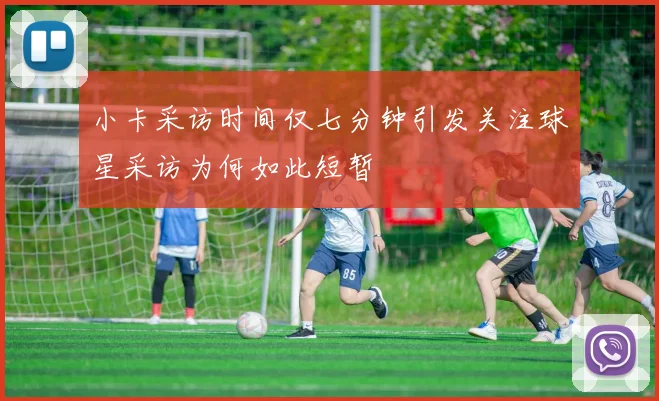 小卡采访时间仅七分钟引发关注球星采访为何如此短暂