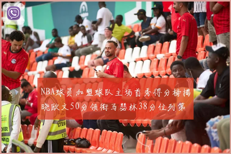 NBA球员加盟球队主场首秀得分榜揭晓欧文50分领衔马瑟林38分位列第四