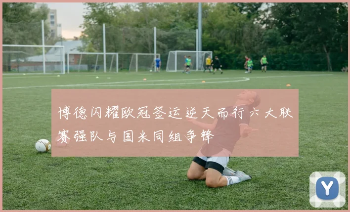 博德闪耀欧冠签运逆天而行六大联赛强队与国米同组争锋