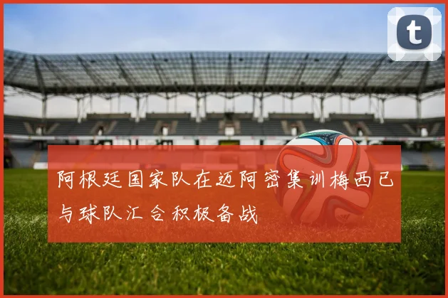 阿根廷国家队在迈阿密集训梅西已与球队汇合积极备战