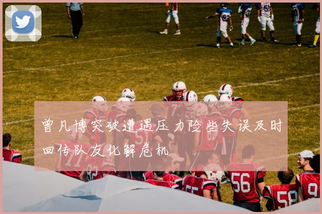 曾凡博突破遭遇压力险些失误及时回传队友化解危机