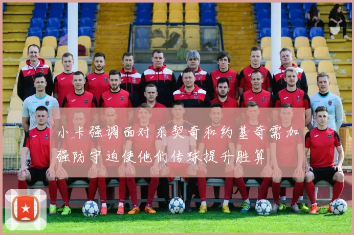 小卡强调面对东契奇和约基奇需加强防守迫使他们传球提升胜算