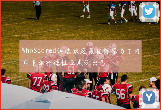 WhoScored评选欧冠最佳阵容马丁内利卡尔孔德拉亚表现出色