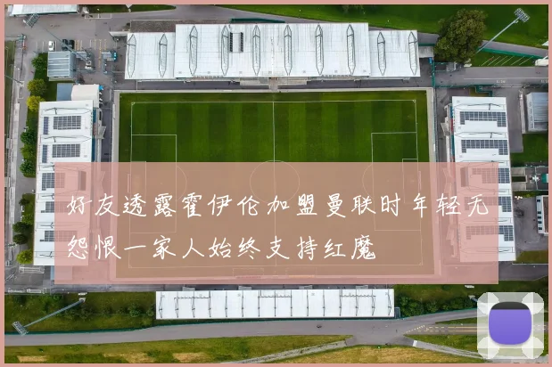 好友透露霍伊伦加盟曼联时年轻无怨恨一家人始终支持红魔