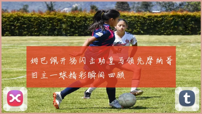 姆巴佩开场闪击助皇马领先摩纳哥旧主一球精彩瞬间回顾