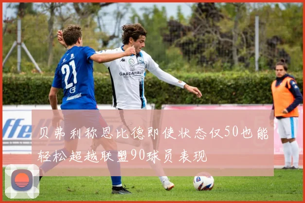 贝弗利称恩比德即使状态仅50也能轻松超越联盟90球员表现