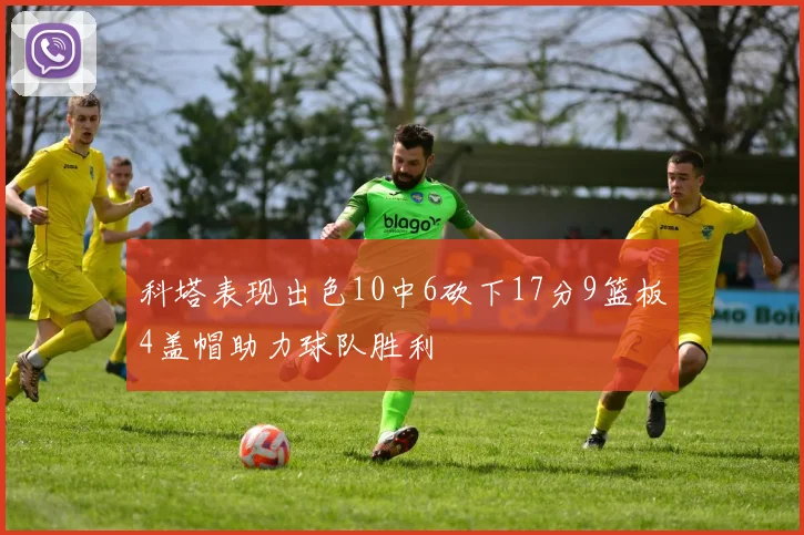 科塔表现出色10中6砍下17分9篮板4盖帽助力球队胜利