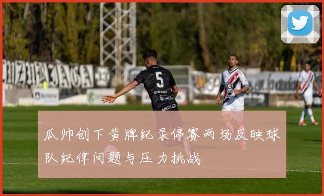 瓜帅创下黄牌纪录停赛两场反映球队纪律问题与压力挑战