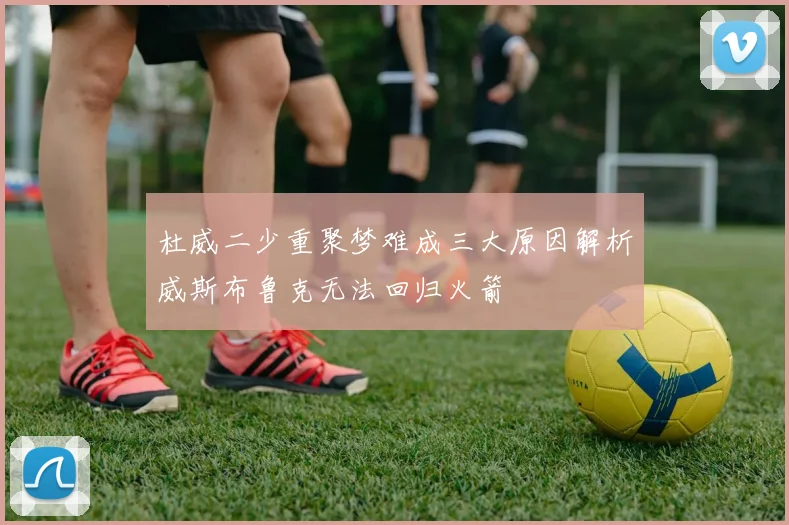 杜威二少重聚梦难成三大原因解析威斯布鲁克无法回归火箭
