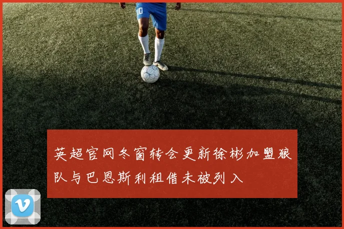 英超官网冬窗转会更新徐彬加盟狼队与巴恩斯利租借未被列入