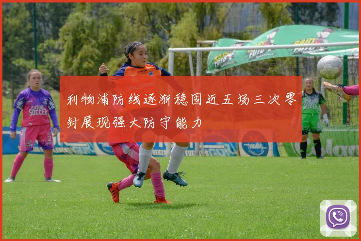 利物浦防线逐渐稳固近五场三次零封展现强大防守能力