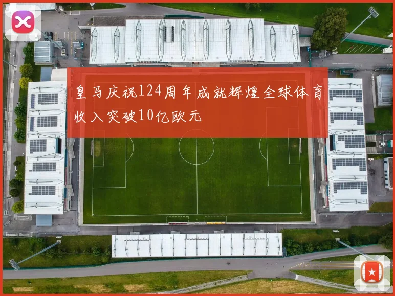 皇马庆祝124周年成就辉煌全球体育收入突破10亿欧元